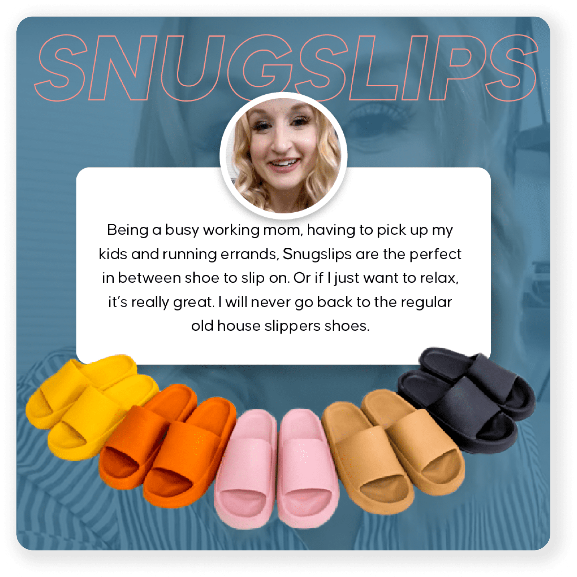 Slipper’s advertising featuring testimonial from a happy client. Showing five differents colors of slippers.